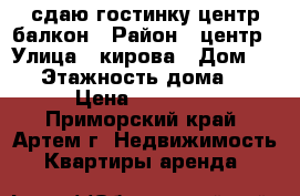 сдаю гостинку,центр,балкон › Район ­ центр › Улица ­ кирова › Дом ­ 35 › Этажность дома ­ 3 › Цена ­ 11 000 - Приморский край, Артем г. Недвижимость » Квартиры аренда   